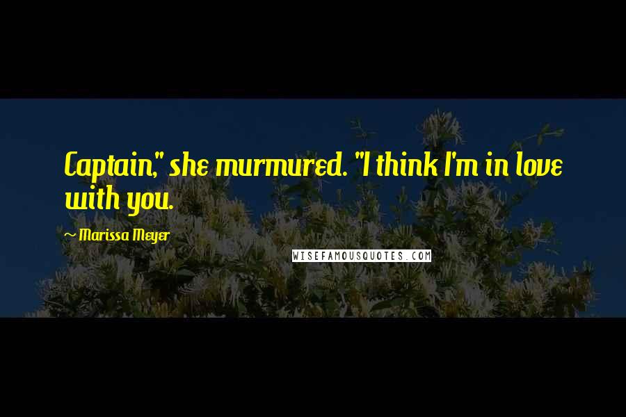 Marissa Meyer Quotes: Captain," she murmured. "I think I'm in love with you.