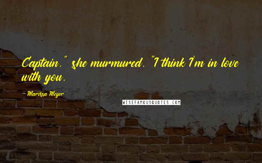 Marissa Meyer Quotes: Captain," she murmured. "I think I'm in love with you.