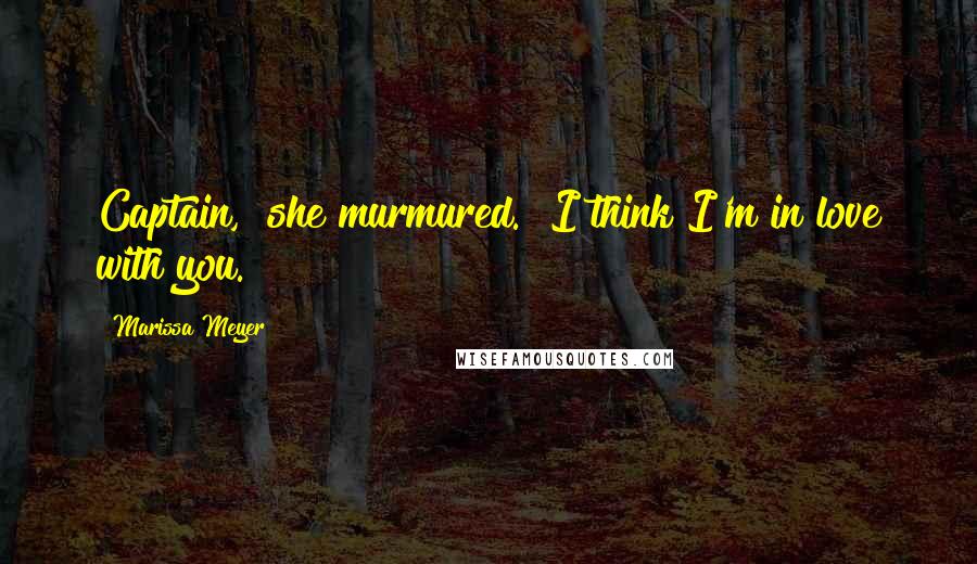 Marissa Meyer Quotes: Captain," she murmured. "I think I'm in love with you.