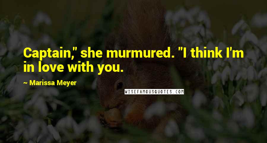 Marissa Meyer Quotes: Captain," she murmured. "I think I'm in love with you.