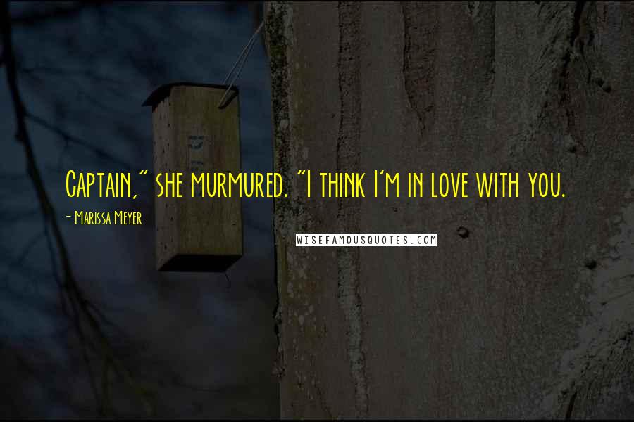 Marissa Meyer Quotes: Captain," she murmured. "I think I'm in love with you.