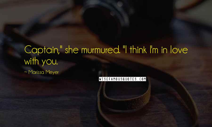 Marissa Meyer Quotes: Captain," she murmured. "I think I'm in love with you.