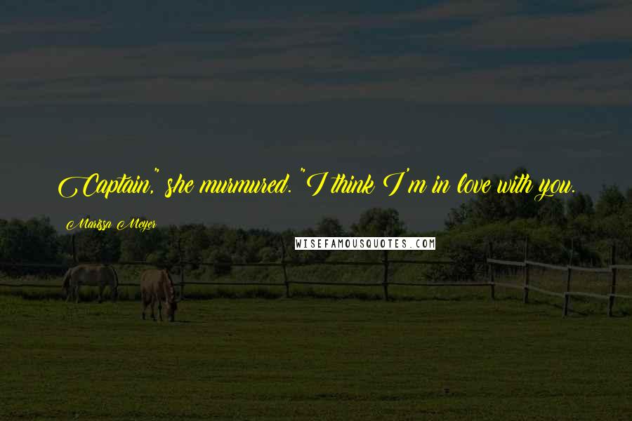 Marissa Meyer Quotes: Captain," she murmured. "I think I'm in love with you.