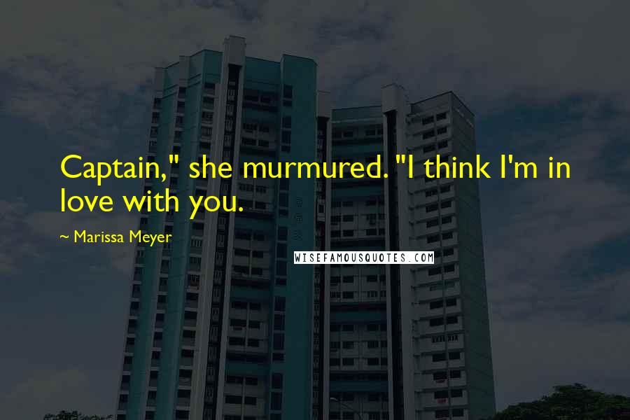 Marissa Meyer Quotes: Captain," she murmured. "I think I'm in love with you.