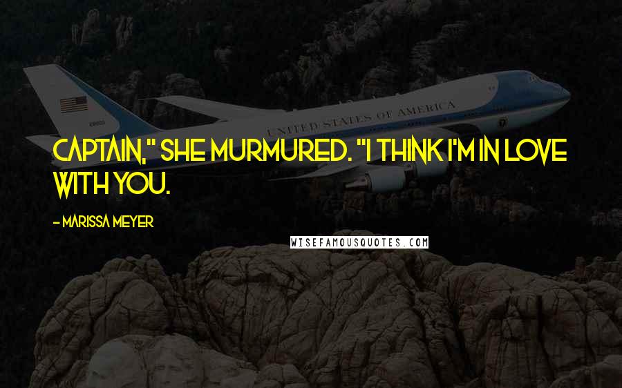 Marissa Meyer Quotes: Captain," she murmured. "I think I'm in love with you.