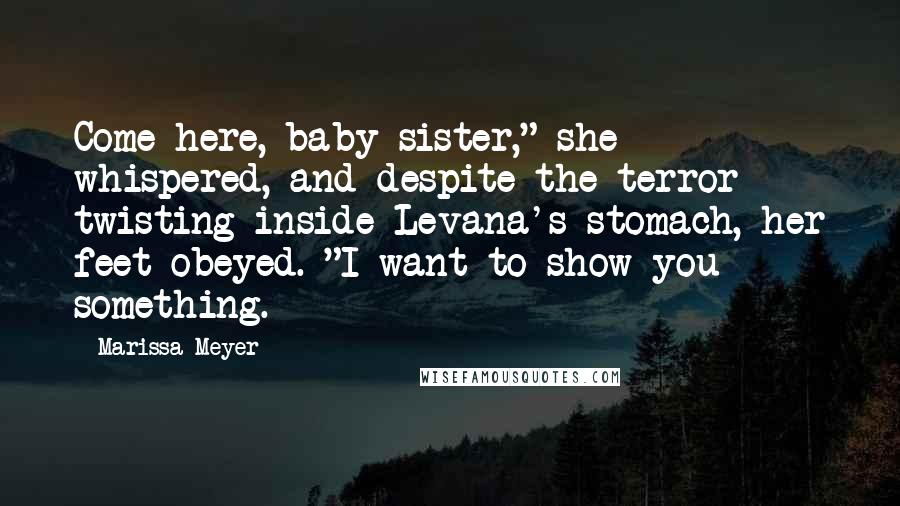 Marissa Meyer Quotes: Come here, baby sister," she whispered, and despite the terror twisting inside Levana's stomach, her feet obeyed. "I want to show you something.