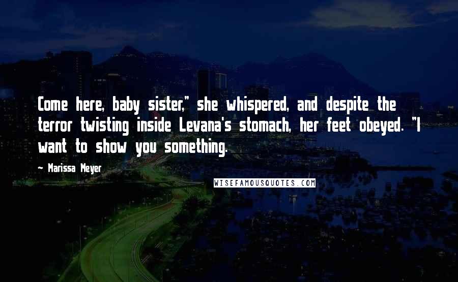 Marissa Meyer Quotes: Come here, baby sister," she whispered, and despite the terror twisting inside Levana's stomach, her feet obeyed. "I want to show you something.