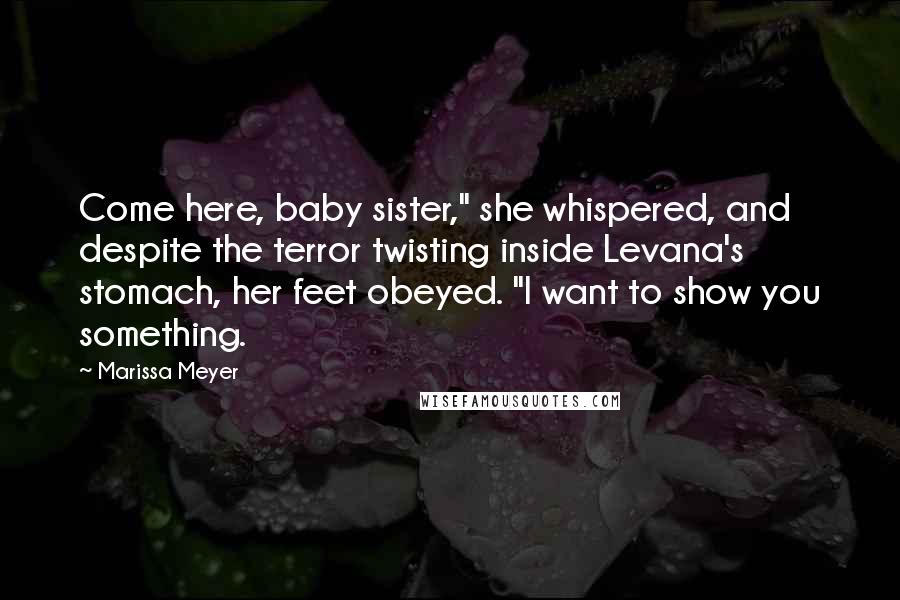 Marissa Meyer Quotes: Come here, baby sister," she whispered, and despite the terror twisting inside Levana's stomach, her feet obeyed. "I want to show you something.