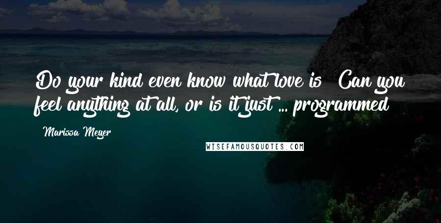 Marissa Meyer Quotes: Do your kind even know what love is? Can you feel anything at all, or is it just ... programmed?