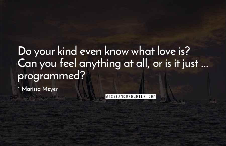 Marissa Meyer Quotes: Do your kind even know what love is? Can you feel anything at all, or is it just ... programmed?