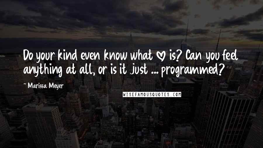 Marissa Meyer Quotes: Do your kind even know what love is? Can you feel anything at all, or is it just ... programmed?