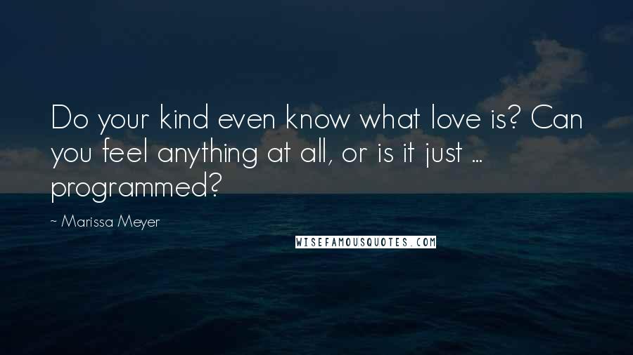 Marissa Meyer Quotes: Do your kind even know what love is? Can you feel anything at all, or is it just ... programmed?