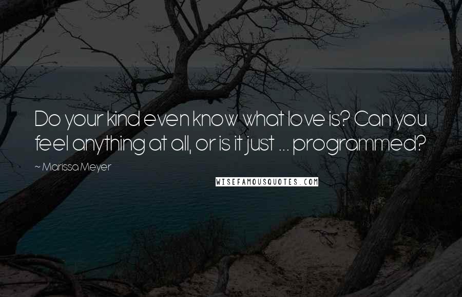 Marissa Meyer Quotes: Do your kind even know what love is? Can you feel anything at all, or is it just ... programmed?