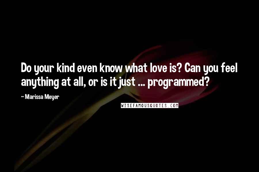 Marissa Meyer Quotes: Do your kind even know what love is? Can you feel anything at all, or is it just ... programmed?