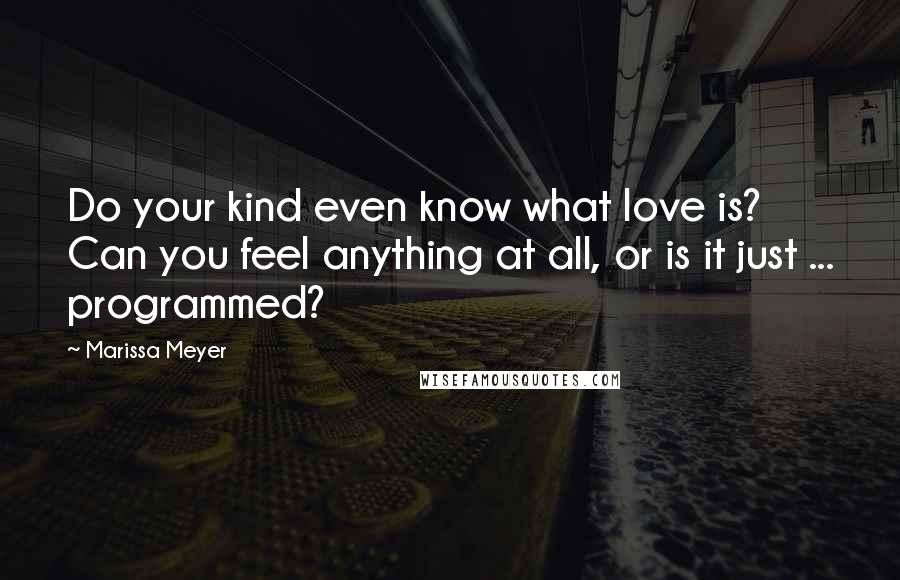 Marissa Meyer Quotes: Do your kind even know what love is? Can you feel anything at all, or is it just ... programmed?