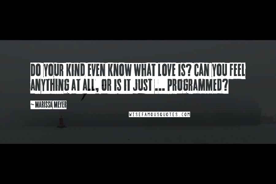 Marissa Meyer Quotes: Do your kind even know what love is? Can you feel anything at all, or is it just ... programmed?