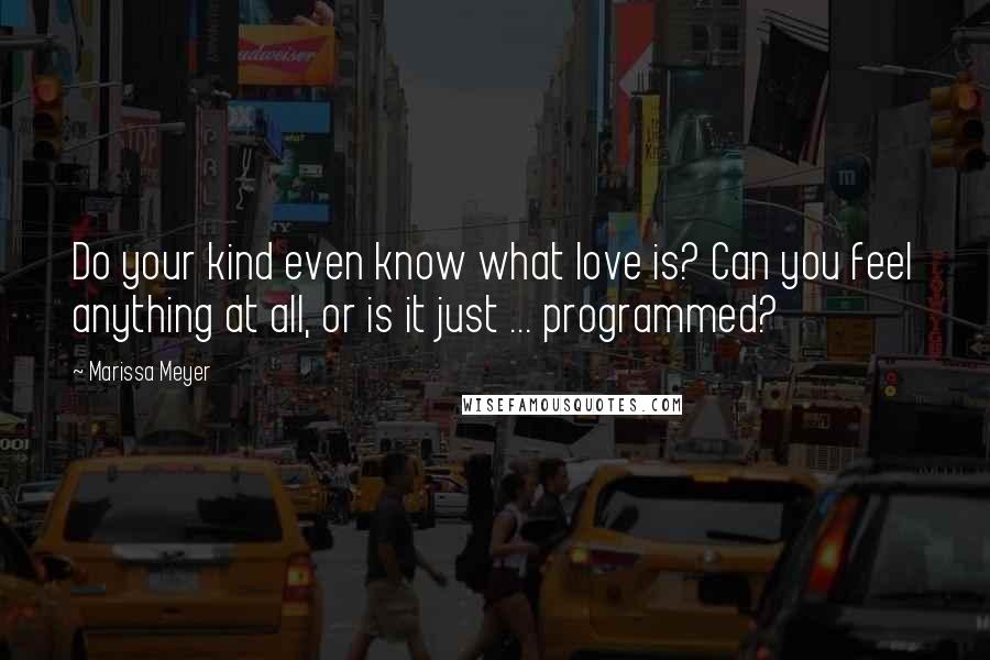 Marissa Meyer Quotes: Do your kind even know what love is? Can you feel anything at all, or is it just ... programmed?