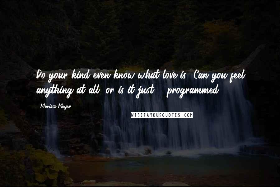 Marissa Meyer Quotes: Do your kind even know what love is? Can you feel anything at all, or is it just ... programmed?