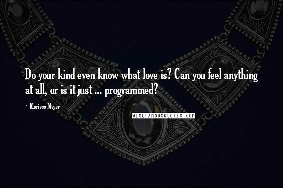 Marissa Meyer Quotes: Do your kind even know what love is? Can you feel anything at all, or is it just ... programmed?