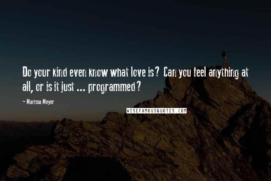 Marissa Meyer Quotes: Do your kind even know what love is? Can you feel anything at all, or is it just ... programmed?