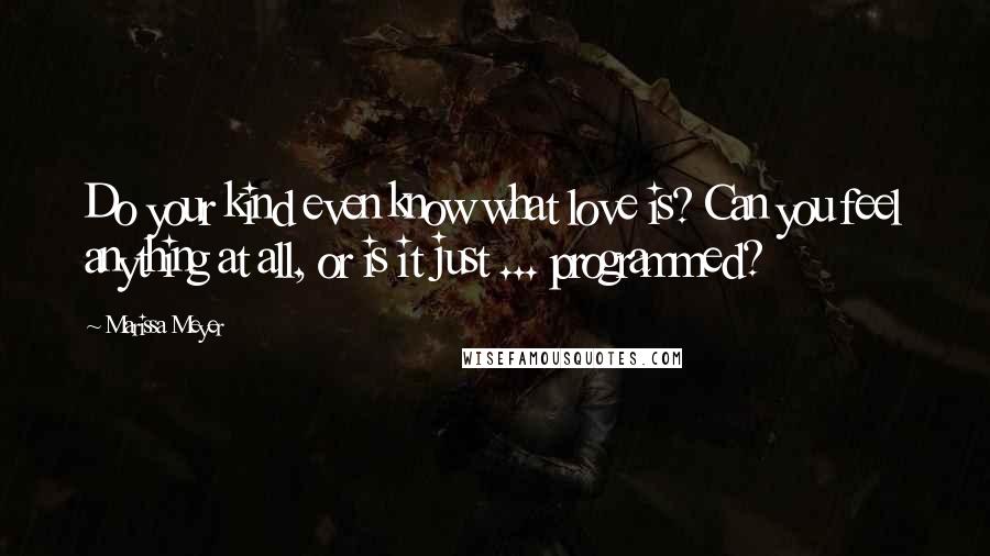 Marissa Meyer Quotes: Do your kind even know what love is? Can you feel anything at all, or is it just ... programmed?