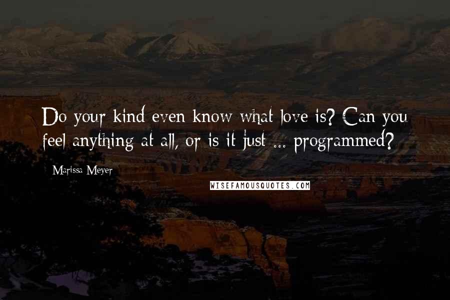 Marissa Meyer Quotes: Do your kind even know what love is? Can you feel anything at all, or is it just ... programmed?