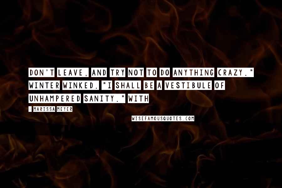 Marissa Meyer Quotes: Don't leave, and try not to do anything crazy." Winter winked. "I shall be a vestibule of unhampered sanity." With