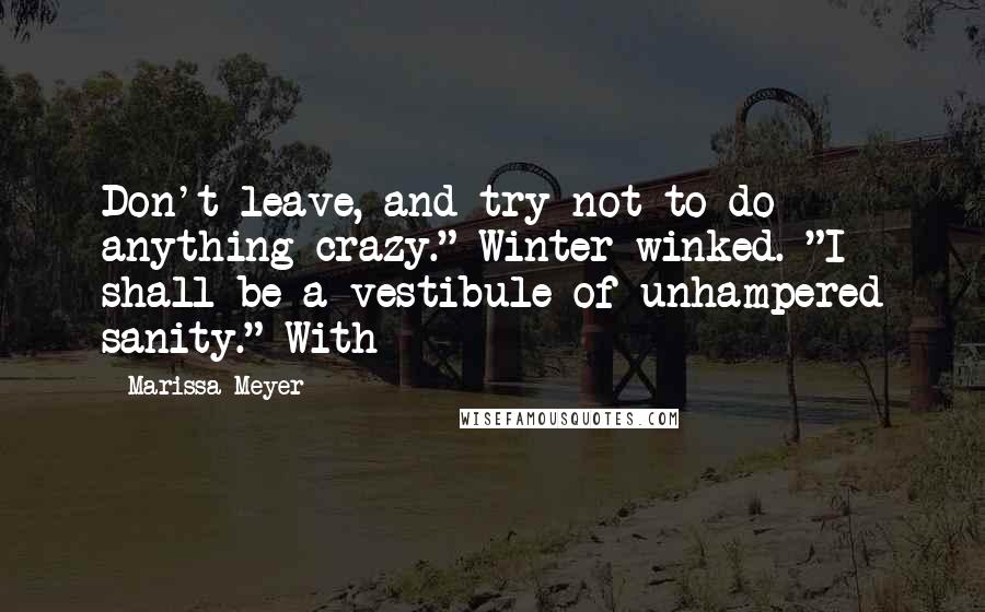 Marissa Meyer Quotes: Don't leave, and try not to do anything crazy." Winter winked. "I shall be a vestibule of unhampered sanity." With