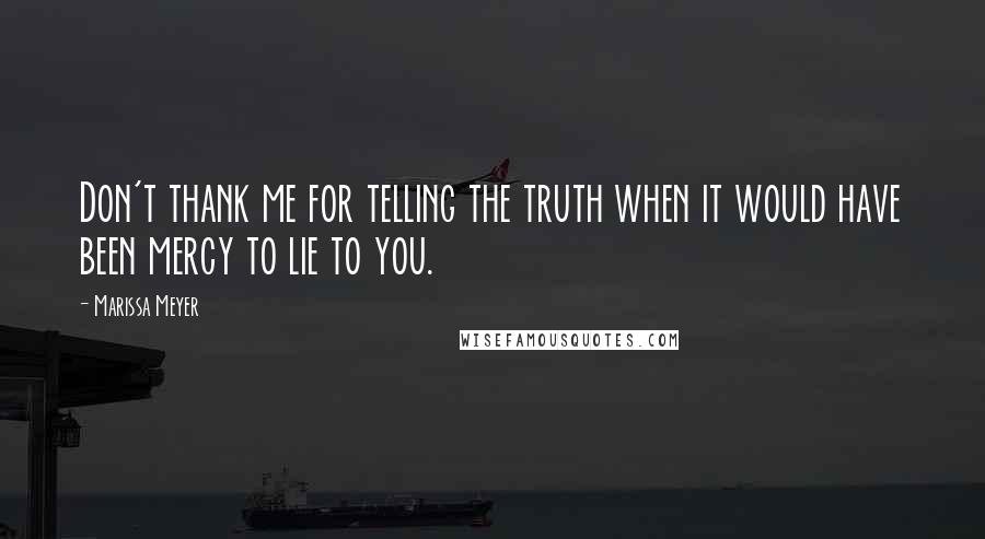 Marissa Meyer Quotes: Don't thank me for telling the truth when it would have been mercy to lie to you.