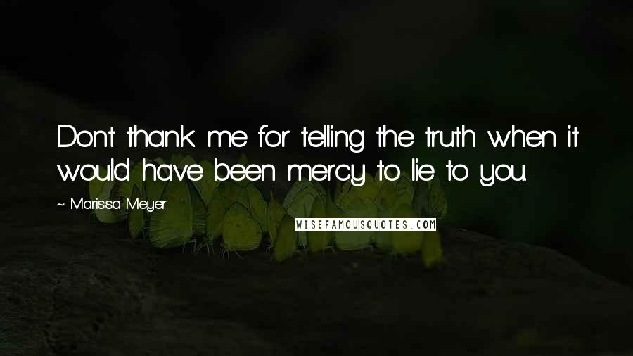 Marissa Meyer Quotes: Don't thank me for telling the truth when it would have been mercy to lie to you.