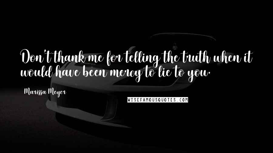 Marissa Meyer Quotes: Don't thank me for telling the truth when it would have been mercy to lie to you.