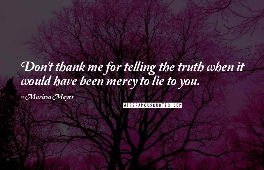 Marissa Meyer Quotes: Don't thank me for telling the truth when it would have been mercy to lie to you.