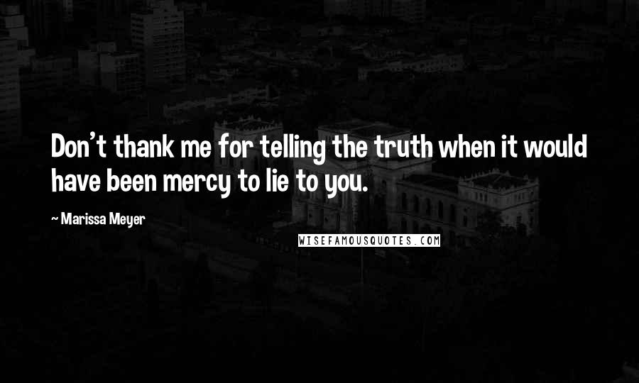 Marissa Meyer Quotes: Don't thank me for telling the truth when it would have been mercy to lie to you.