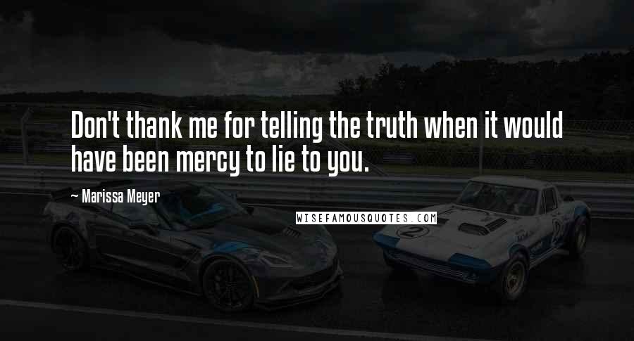 Marissa Meyer Quotes: Don't thank me for telling the truth when it would have been mercy to lie to you.