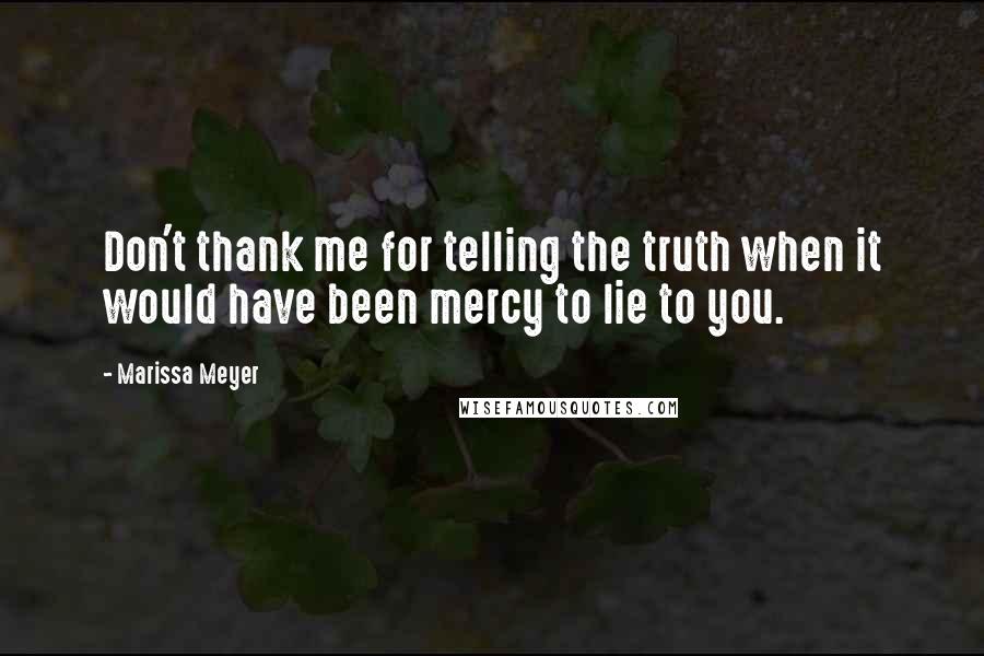 Marissa Meyer Quotes: Don't thank me for telling the truth when it would have been mercy to lie to you.