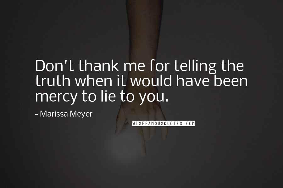 Marissa Meyer Quotes: Don't thank me for telling the truth when it would have been mercy to lie to you.