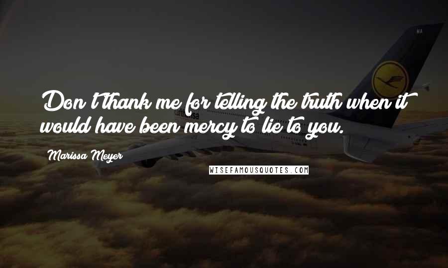 Marissa Meyer Quotes: Don't thank me for telling the truth when it would have been mercy to lie to you.