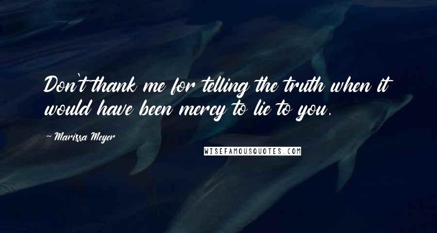 Marissa Meyer Quotes: Don't thank me for telling the truth when it would have been mercy to lie to you.
