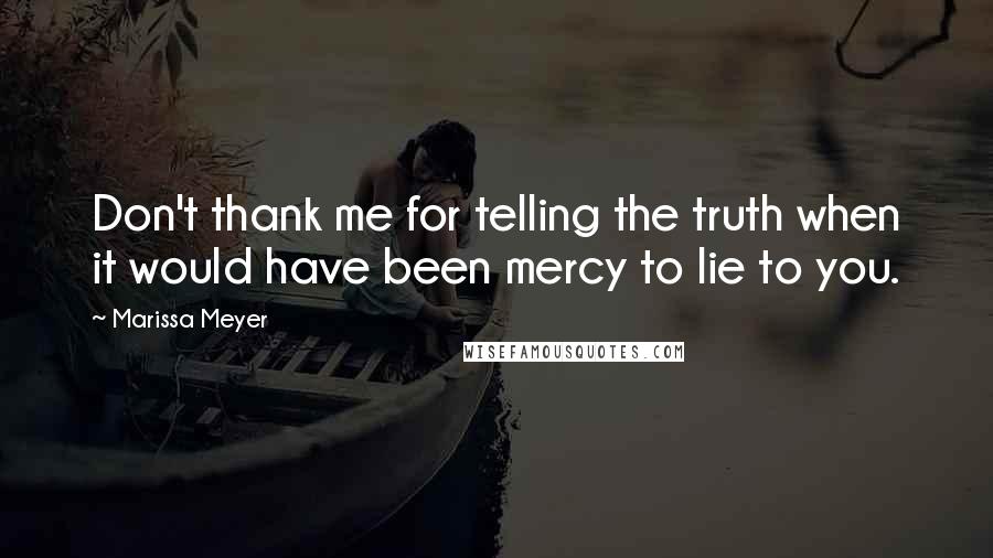 Marissa Meyer Quotes: Don't thank me for telling the truth when it would have been mercy to lie to you.