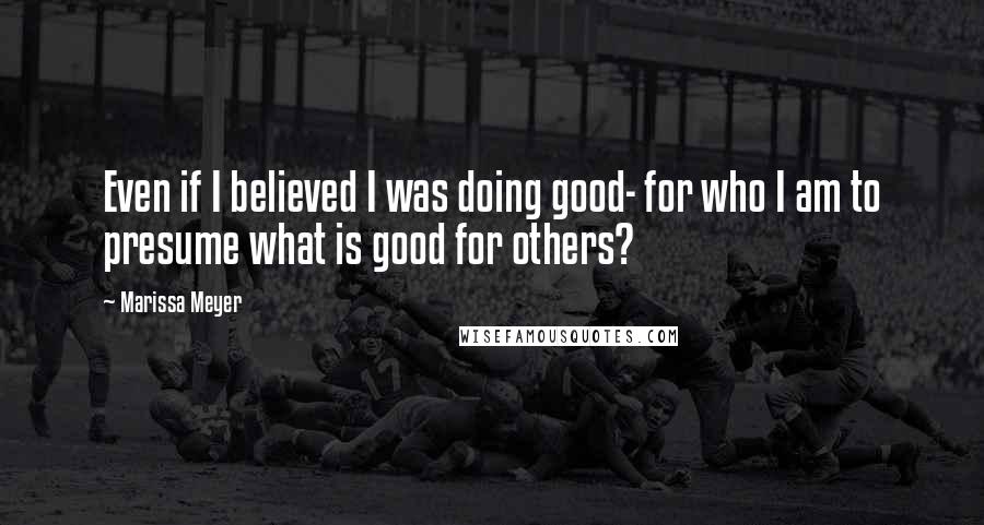 Marissa Meyer Quotes: Even if I believed I was doing good- for who I am to presume what is good for others?