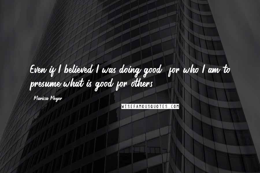 Marissa Meyer Quotes: Even if I believed I was doing good- for who I am to presume what is good for others?