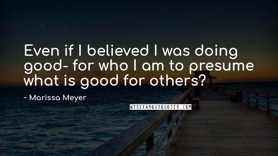 Marissa Meyer Quotes: Even if I believed I was doing good- for who I am to presume what is good for others?