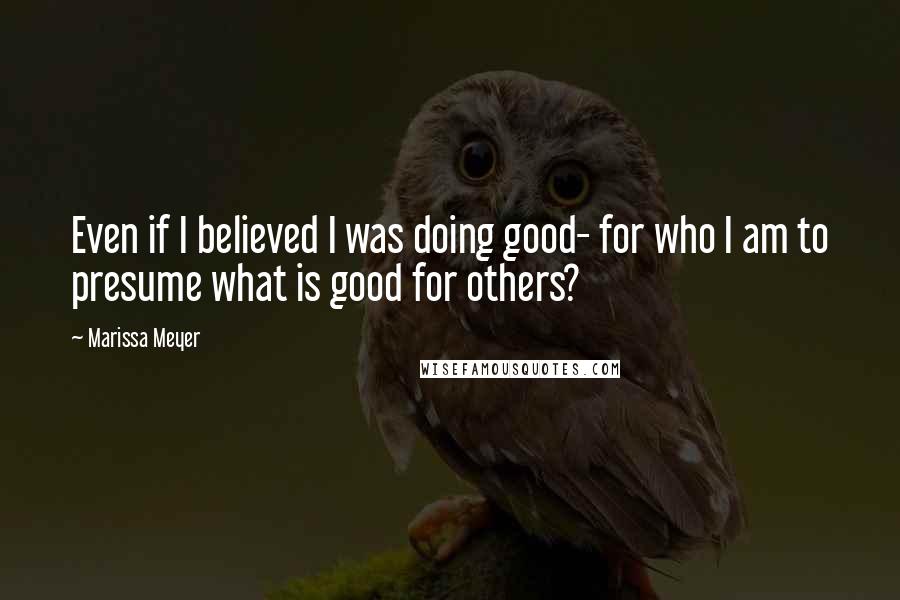 Marissa Meyer Quotes: Even if I believed I was doing good- for who I am to presume what is good for others?