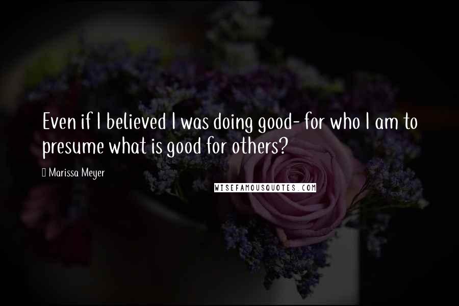 Marissa Meyer Quotes: Even if I believed I was doing good- for who I am to presume what is good for others?