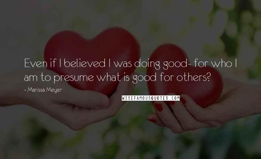 Marissa Meyer Quotes: Even if I believed I was doing good- for who I am to presume what is good for others?