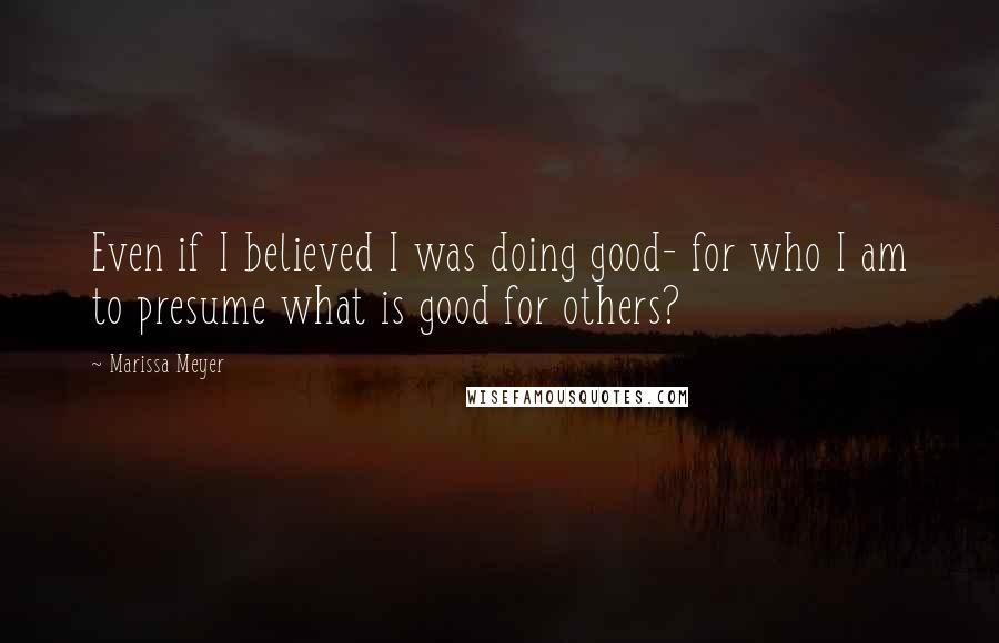 Marissa Meyer Quotes: Even if I believed I was doing good- for who I am to presume what is good for others?