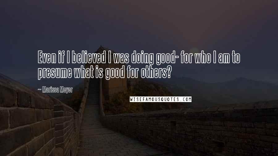 Marissa Meyer Quotes: Even if I believed I was doing good- for who I am to presume what is good for others?