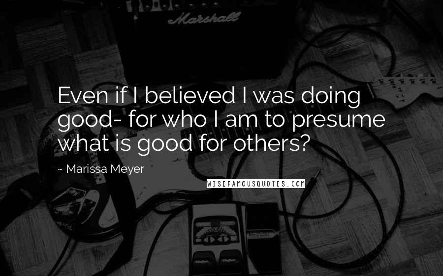 Marissa Meyer Quotes: Even if I believed I was doing good- for who I am to presume what is good for others?