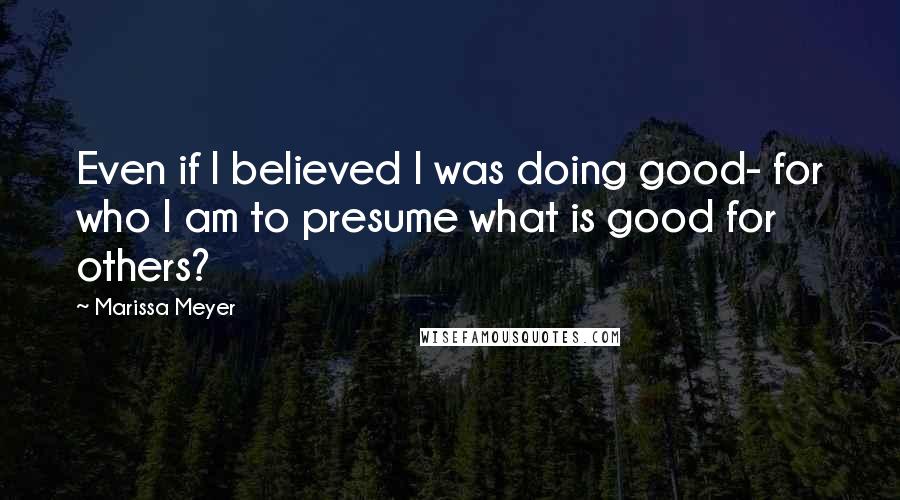 Marissa Meyer Quotes: Even if I believed I was doing good- for who I am to presume what is good for others?