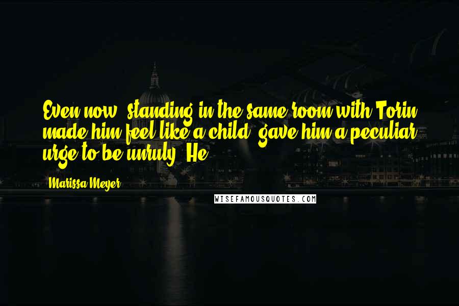 Marissa Meyer Quotes: Even now, standing in the same room with Torin made him feel like a child, gave him a peculiar urge to be unruly. He